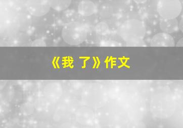 《我 了》作文